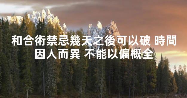 和合術禁忌幾天之後可以破 時間因人而異 不能以偏概全